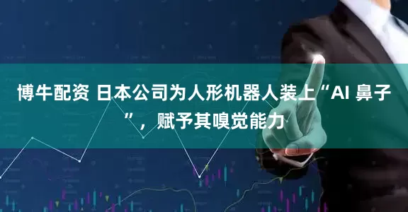 博牛配资 日本公司为人形机器人装上“AI 鼻子”，赋予其嗅觉能力