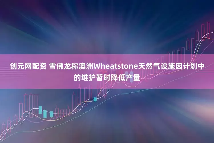创元网配资 雪佛龙称澳洲Wheatstone天然气设施因计划中的维护暂时降低产量