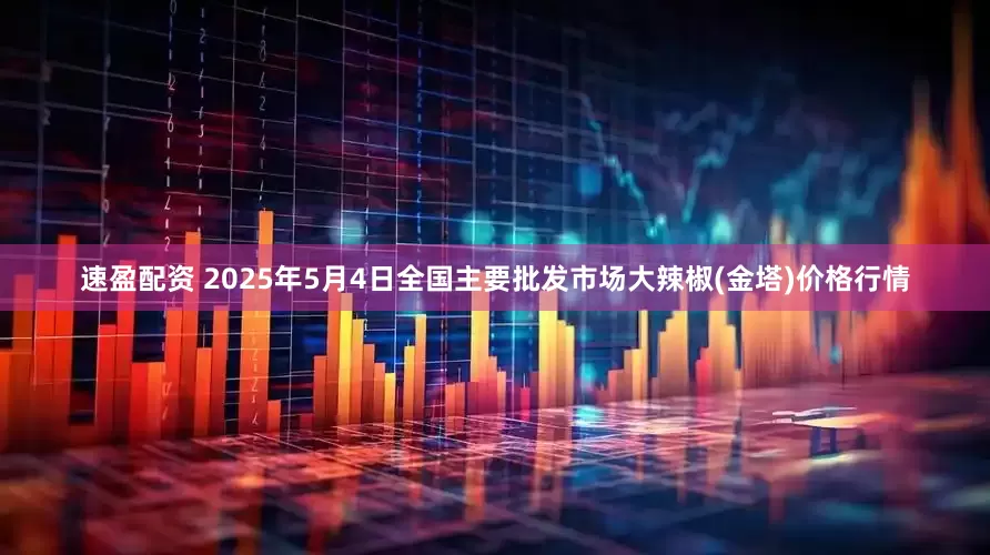 速盈配资 2025年5月4日全国主要批发市场大辣椒(金塔)价格行情