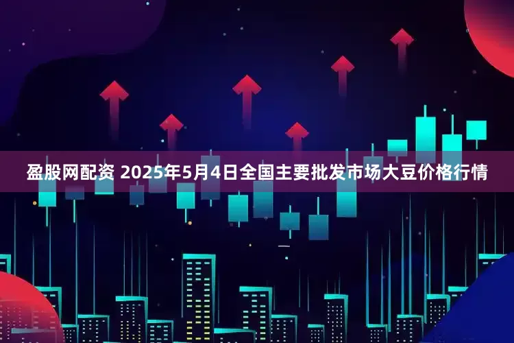 盈股网配资 2025年5月4日全国主要批发市场大豆价格行情
