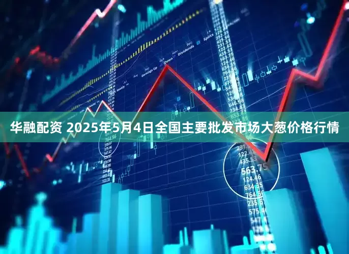华融配资 2025年5月4日全国主要批发市场大葱价格行情