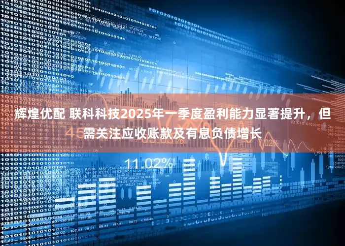辉煌优配 联科科技2025年一季度盈利能力显著提升，但需关注应收账款及有息负债增长