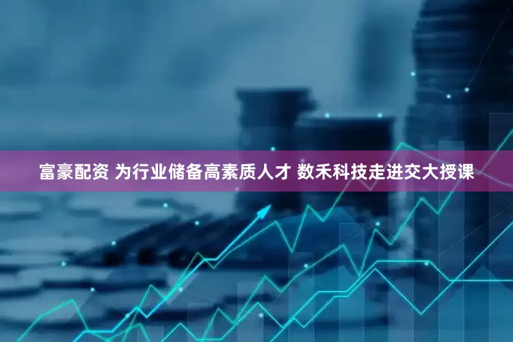 富豪配资 为行业储备高素质人才 数禾科技走进交大授课