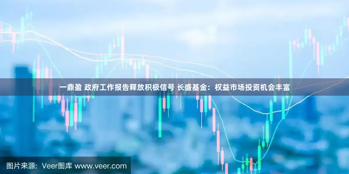 一鼎盈 政府工作报告释放积极信号 长盛基金：权益市场投资机会丰富