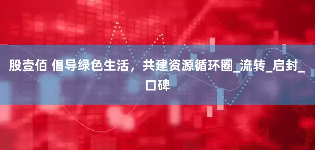 股壹佰 倡导绿色生活，共建资源循环圈_流转_启封_口碑