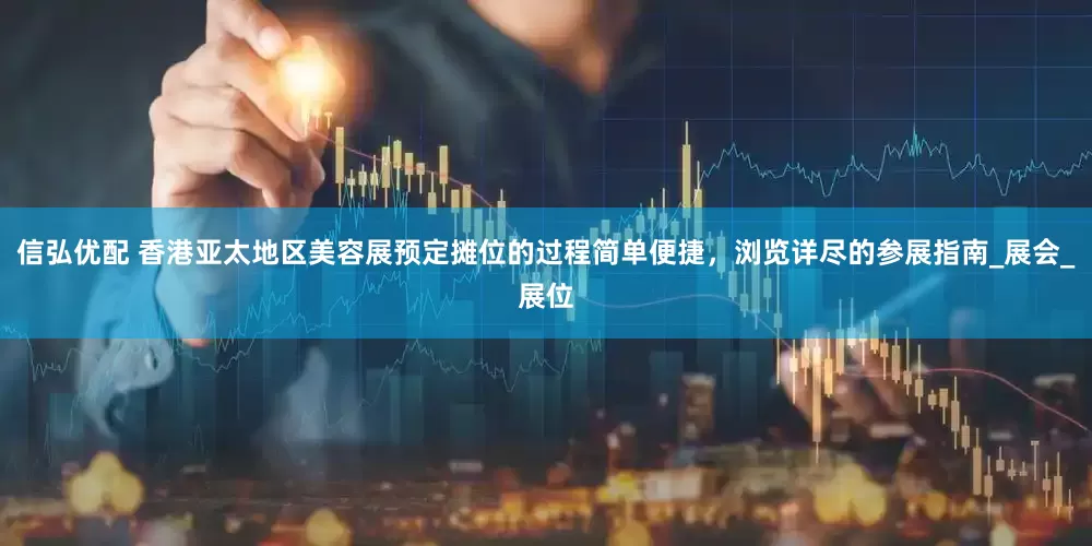 信弘优配 香港亚太地区美容展预定摊位的过程简单便捷，浏览详尽的参展指南_展会_展位