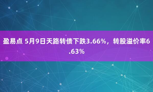 盈易点 5月9日天路转债下跌3.66%，转股溢价率6.63%