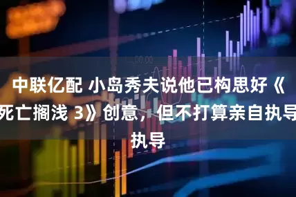 中联亿配 小岛秀夫说他已构思好《死亡搁浅 3》创意，但不打算亲自执导
