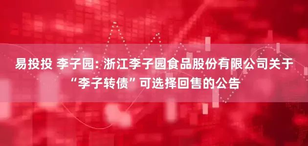 易投投 李子园: 浙江李子园食品股份有限公司关于“李子转债”可选择回售的公告