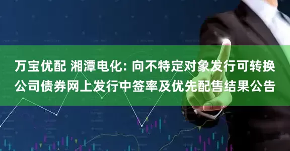 万宝优配 湘潭电化: 向不特定对象发行可转换公司债券网上发行中签率及优先配售结果公告