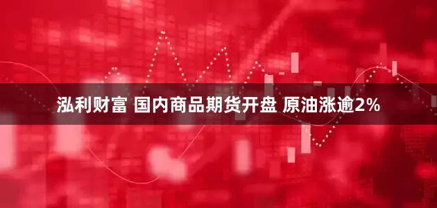 泓利财富 国内商品期货开盘 原油涨逾2%