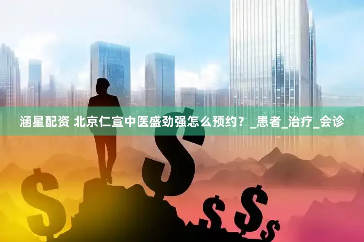 涵星配资 北京仁宣中医盛劲强怎么预约？_患者_治疗_会诊