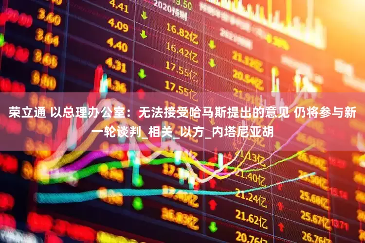 荣立通 以总理办公室：无法接受哈马斯提出的意见 仍将参与新一轮谈判_相关_以方_内塔尼亚胡