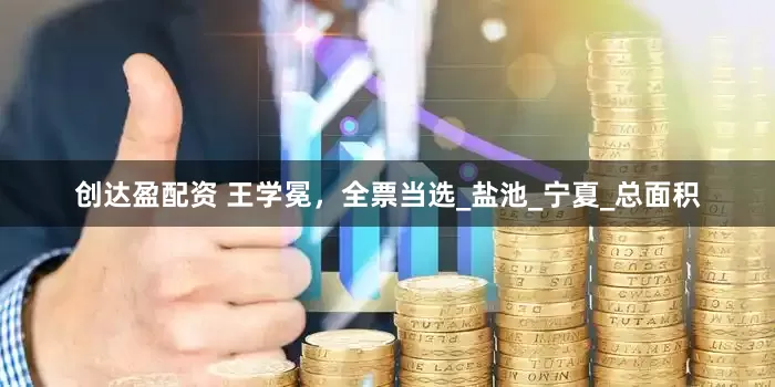 创达盈配资 王学冕，全票当选_盐池_宁夏_总面积
