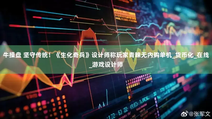 牛操盘 坚守传统！《生化奇兵》设计师称玩家青睐无内购单机_货币化_在线_游戏设计师