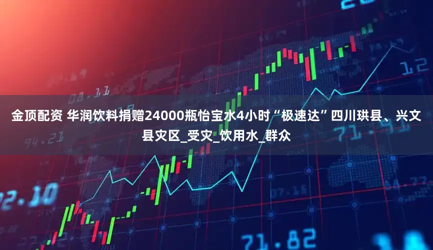 金顶配资 华润饮料捐赠24000瓶怡宝水4小时“极速达”四川珙县、兴文县灾区_受灾_饮用水_群众