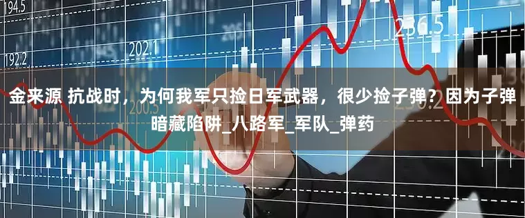 金来源 抗战时，为何我军只捡日军武器，很少捡子弹？因为子弹暗藏陷阱_八路军_军队_弹药