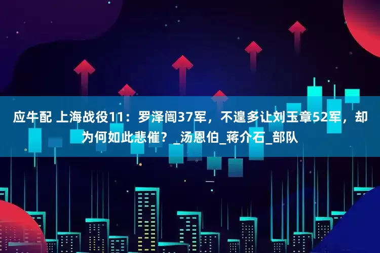 应牛配 上海战役11：罗泽闿37军，不遑多让刘玉章52军，却为何如此悲催？_汤恩伯_蒋介石_部队