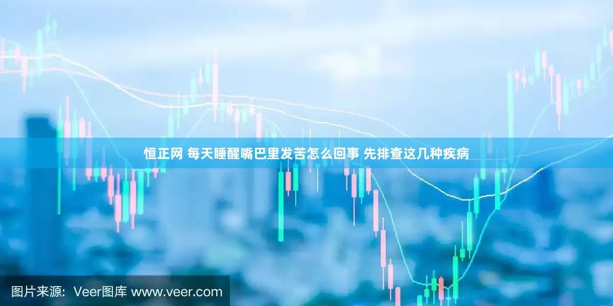 恒正网 每天睡醒嘴巴里发苦怎么回事 先排查这几种疾病