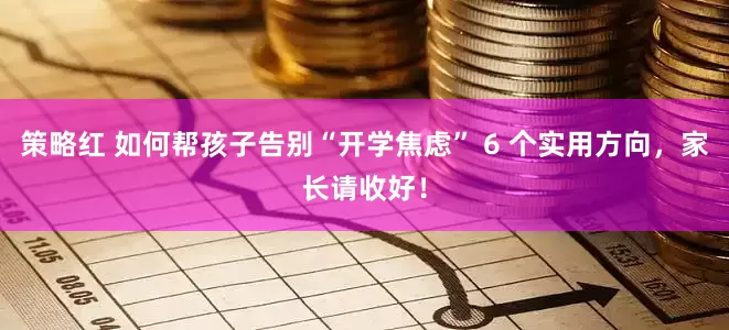 策略红 如何帮孩子告别“开学焦虑” 6 个实用方向，家长请收好！