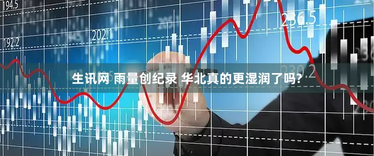 生讯网 雨量创纪录 华北真的更湿润了吗?