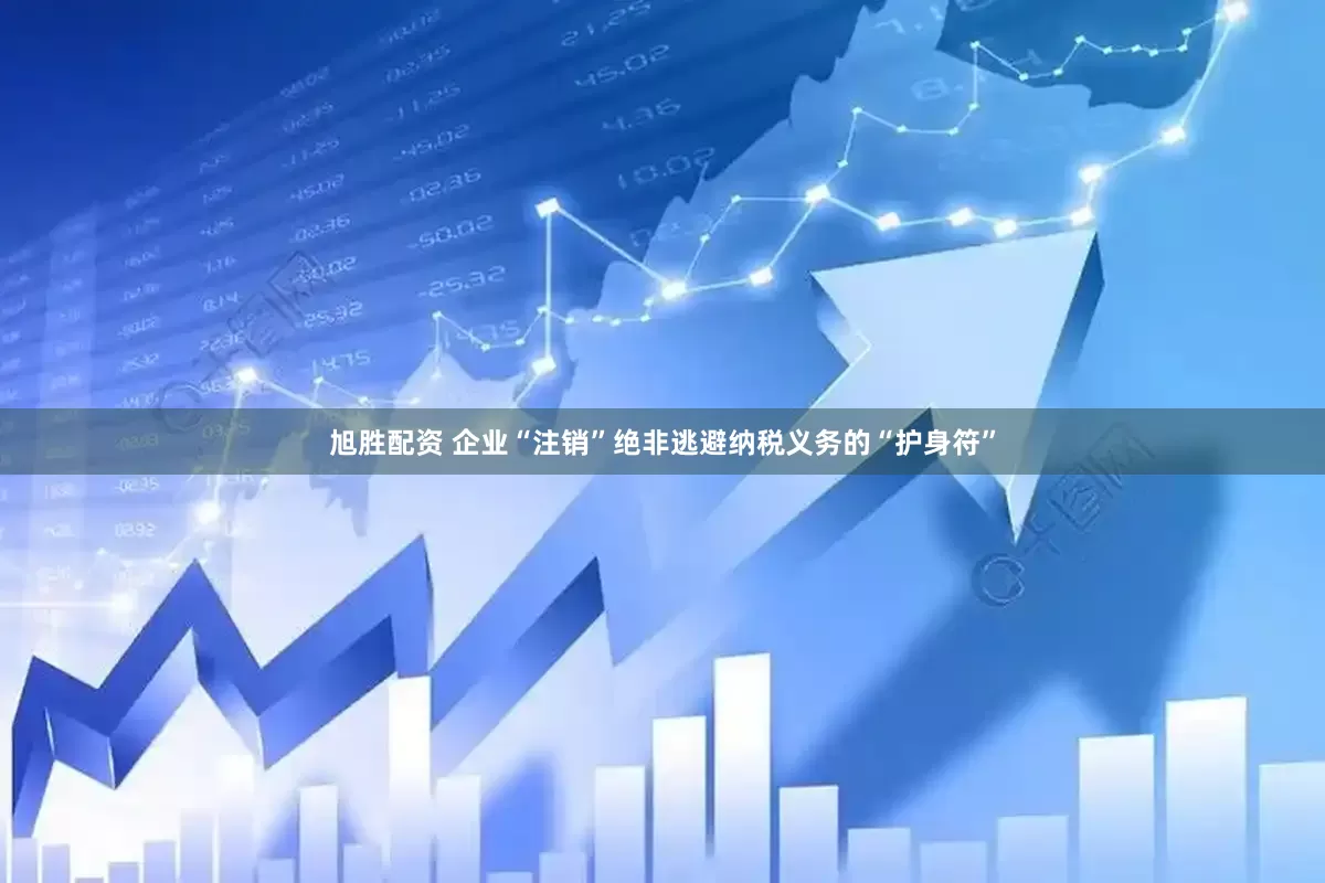 旭胜配资 企业“注销”绝非逃避纳税义务的“护身符”