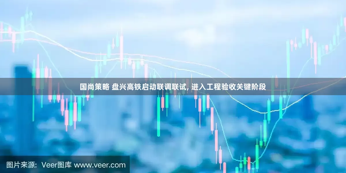 国尚策略 盘兴高铁启动联调联试, 进入工程验收关键阶段