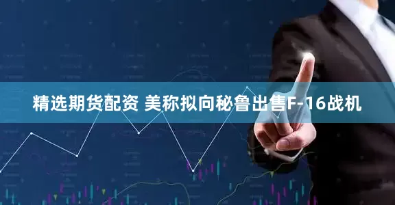 精选期货配资 美称拟向秘鲁出售F-16战机
