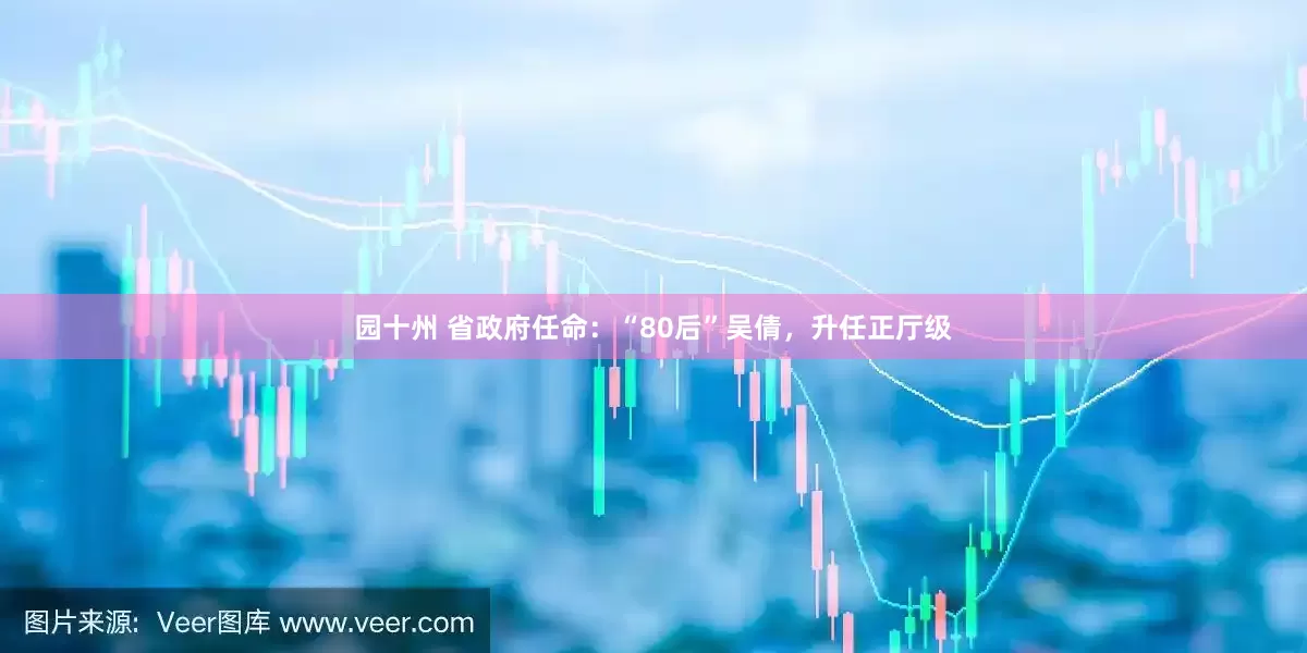 园十州 省政府任命：“80后”吴倩，升任正厅级