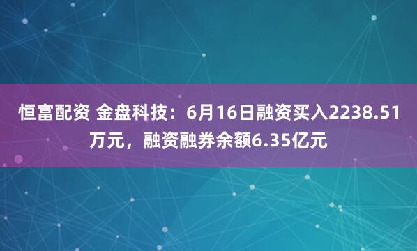 恒富配资 金盘科技：6月16日融资买入2238.51万元，融资融券余额6.35亿元