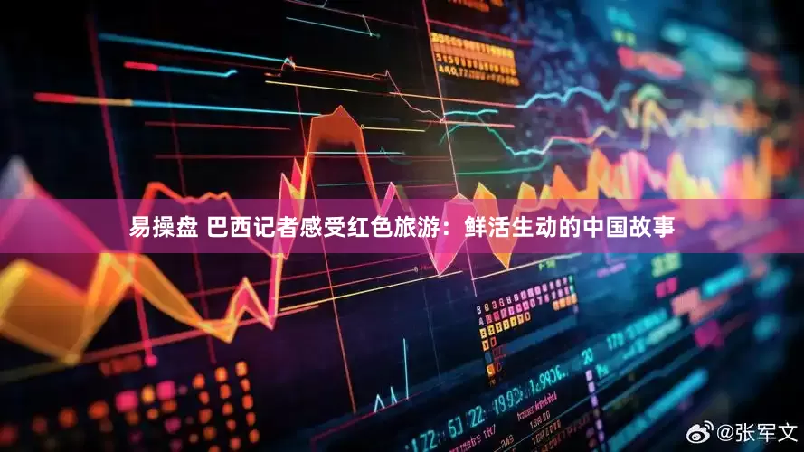 易操盘 巴西记者感受红色旅游：鲜活生动的中国故事